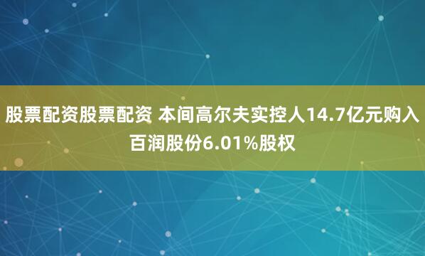 股票配资股票配资 本间高尔夫实控人14.7亿元购入百润股份6.01%股权