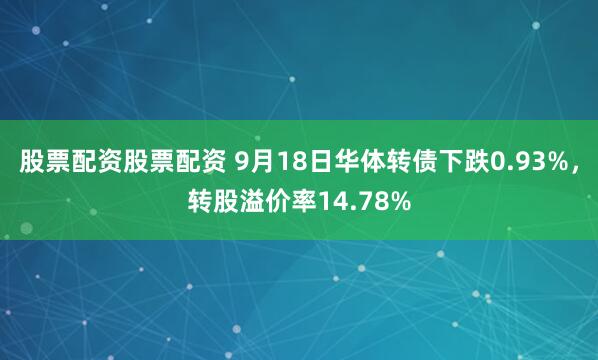 股票配资股票配资 9月18日华体转债下跌0.93%，转股溢价率14.78%