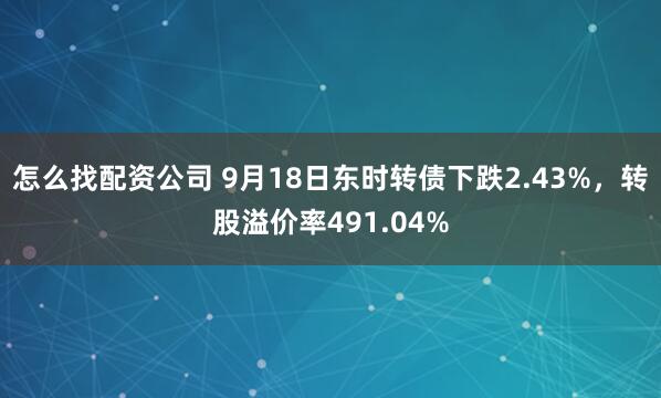 怎么找配资公司 9月18日东时转债下跌2.43%，转股溢价率491.04%