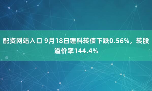 配资网站入口 9月18日锂科转债下跌0.56%，转股溢价率144.4%