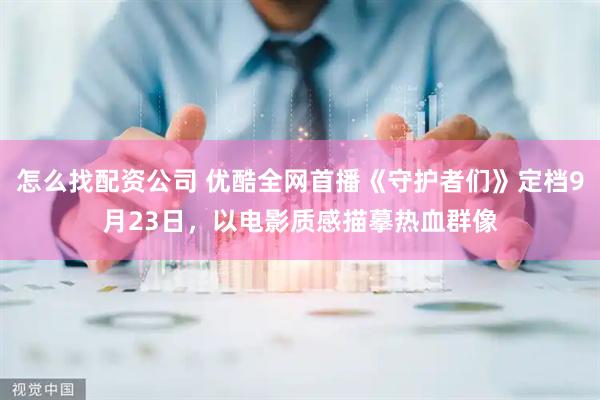 怎么找配资公司 优酷全网首播《守护者们》定档9月23日，以电影质感描摹热血群像