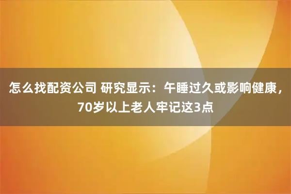 怎么找配资公司 研究显示：午睡过久或影响健康，70岁以上老人牢记这3点
