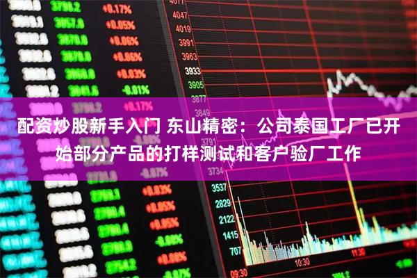 配资炒股新手入门 东山精密：公司泰国工厂已开始部分产品的打样测试和客户验厂工作