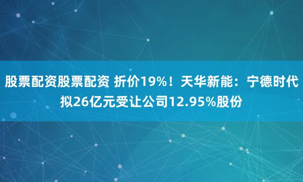 股票配资股票配资 折价19%！天华新能：宁德时代拟26亿元受让公司12.95%股份