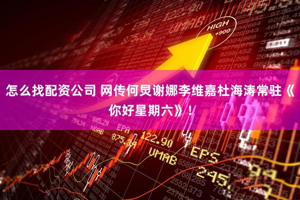 怎么找配资公司 网传何炅谢娜李维嘉杜海涛常驻《你好星期六》！