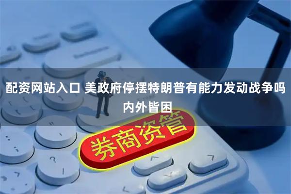 配资网站入口 美政府停摆特朗普有能力发动战争吗 内外皆困