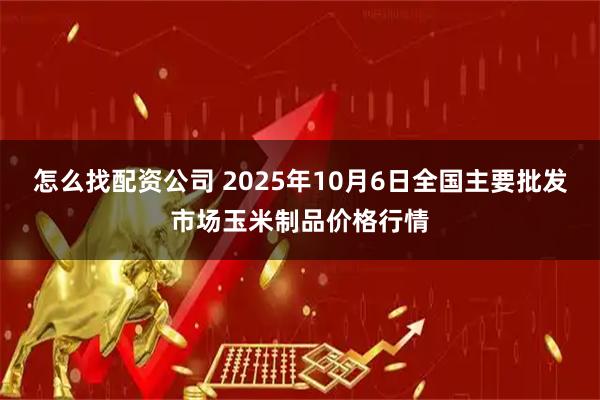 怎么找配资公司 2025年10月6日全国主要批发市场玉米制品价格行情