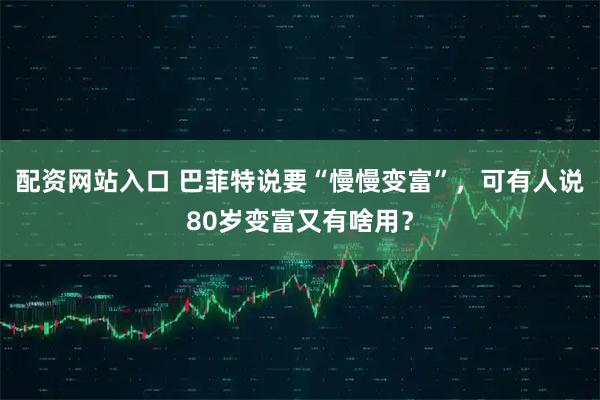 配资网站入口 巴菲特说要“慢慢变富”，可有人说80岁变富又有啥用？