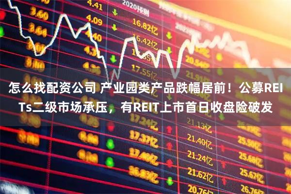 怎么找配资公司 产业园类产品跌幅居前！公募REITs二级市场承压，有REIT上市首日收盘险破发