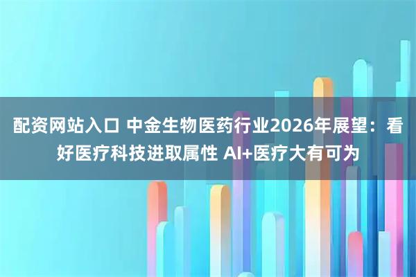 配资网站入口 中金生物医药行业2026年展望：看好医疗科技进取属性 AI+医疗大有可为