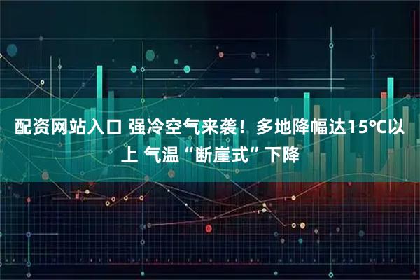配资网站入口 强冷空气来袭！多地降幅达15℃以上 气温“断崖式”下降