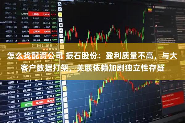 怎么找配资公司 振石股份：盈利质量不高，与大客户数据打架，关联依赖加剧独立性存疑