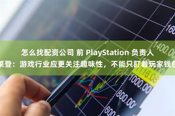 怎么找配资公司 前 PlayStation 负责人莱登：游戏行业应更关注趣味性，不能只盯着玩家钱包