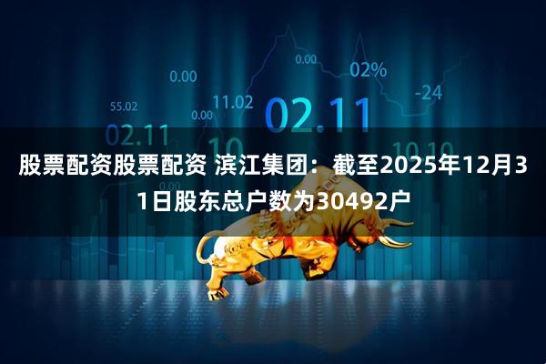 股票配资股票配资 滨江集团：截至2025年12月31日股东总户数为30492户