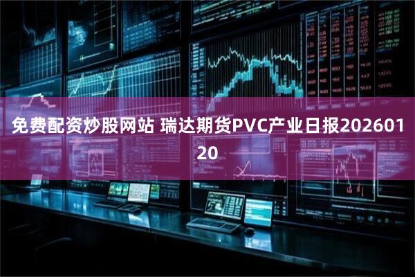 免费配资炒股网站 瑞达期货PVC产业日报20260120