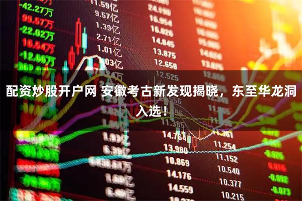 配资炒股开户网 安徽考古新发现揭晓，东至华龙洞入选！