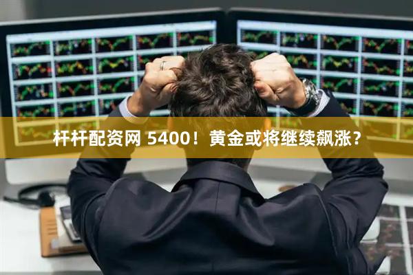 杆杆配资网 5400！黄金或将继续飙涨？