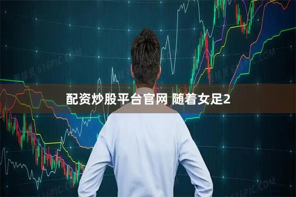配资炒股平台官网 随着女足2