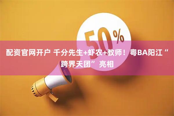 配资官网开户 千分先生+虾农+教师！粤BA阳江“跨界天团” 亮相