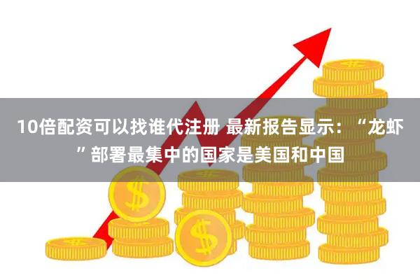 10倍配资可以找谁代注册 最新报告显示：“龙虾”部署最集中的国家是美国和中国