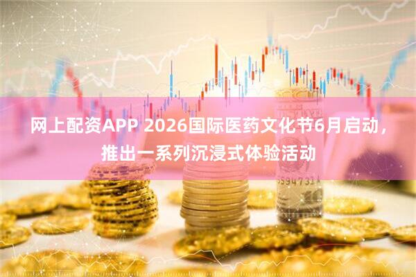 网上配资APP 2026国际医药文化节6月启动，推出一系列沉浸式体验活动