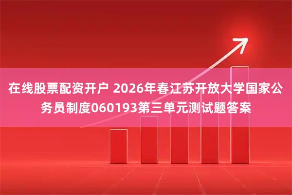 在线股票配资开户 2026年春江苏开放大学国家公务员制度060193第三单元测试题答案